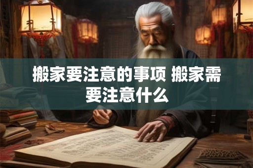 搬家要注意的事项 搬家需要注意什么