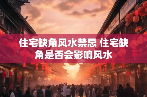 住宅缺角风水禁忌 住宅缺角是否会影响风水 住宅缺角风水禁忌 住宅缺角是否会影响风水