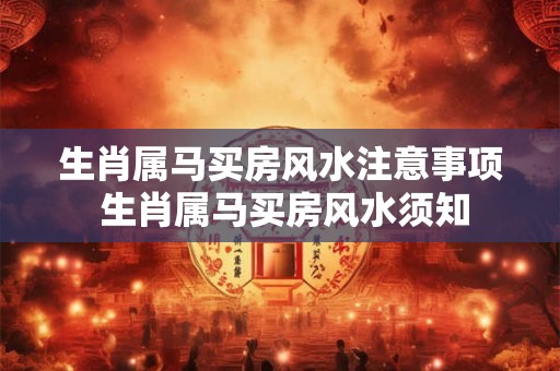 生肖属马买房风水注意事项 生肖属马买房风水须知
