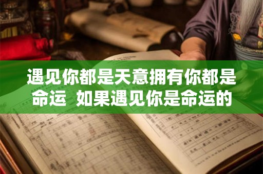 遇见你都是天意拥有你都是命运 如果遇见你是命运的安排 遇见你都是天意拥有你都是命运 如果遇见你是命运的安排