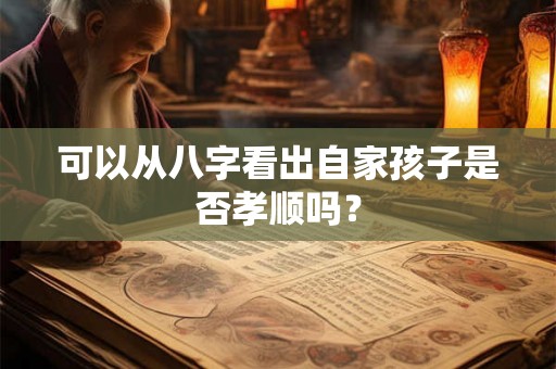 可以从八字看出自家孩子是否孝顺吗？