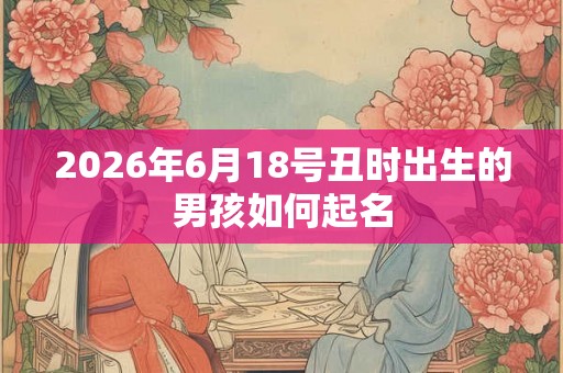 2026年6月18号丑时出生的男孩如何起名