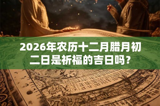 2026年农历十二月腊月初二日是祈福的吉日吗? 2026年农历十二月腊月初二日是祈福的吉日吗?