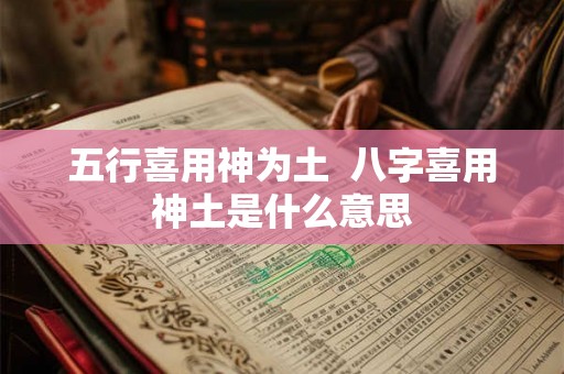 五行喜用神为土 八字喜用神土是什么意思 五行喜用神为土 八字喜用神土是什么意思