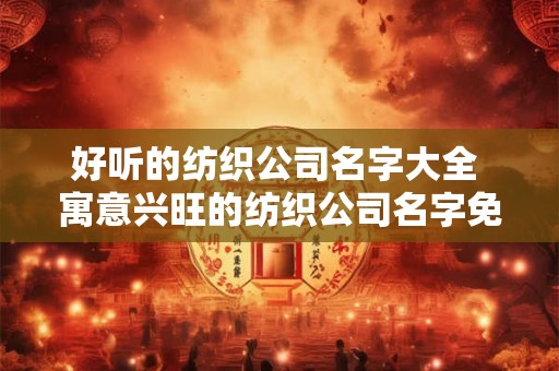 好听的纺织公司名字大全 寓意兴旺的纺织公司名字免费