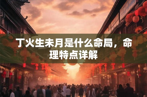 丁火生未月是什么命局，命理特点详解