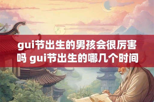 gui节出生的男孩会很厉害吗 gui节出生的哪几个时间好 gui节出生的男孩会很厉害吗 gui节出生的哪几个时间好