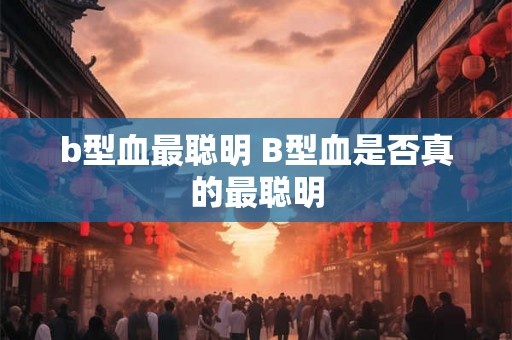 b型血最聪明 B型血是否真的最聪明 b型血最聪明 B型血是否真的最聪明