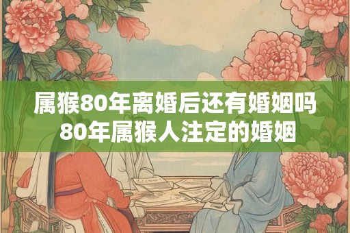 属猴80年离婚后还有婚姻吗 80年属猴人注定的婚姻