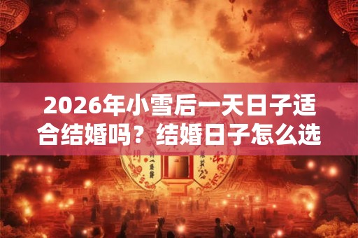 2026年小雪后一天日子适合结婚吗？结婚日子怎么选择？