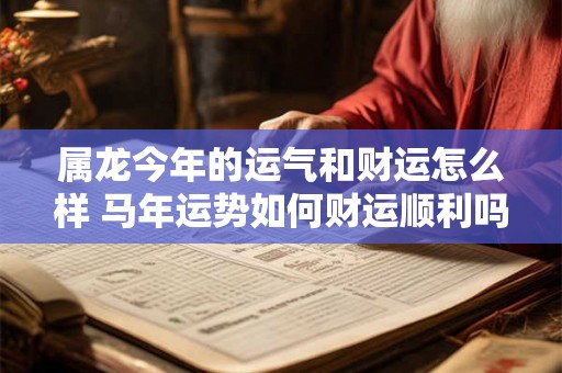 属龙今年的运气和财运怎么样 马年运势如何财运顺利吗