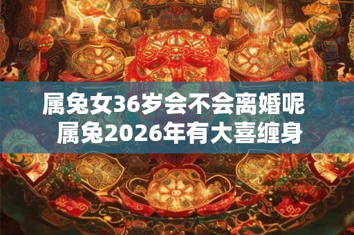 属兔女36岁会不会离婚呢  属兔2026年有大喜缠身