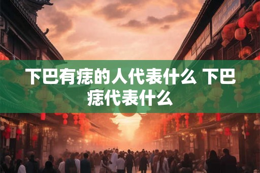 下巴有痣的人代表什么 下巴痣代表什么