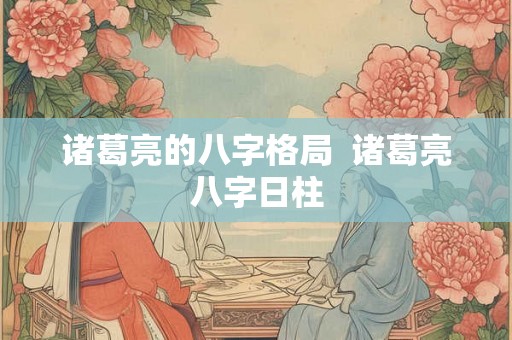诸葛亮的八字格局  诸葛亮八字日柱
