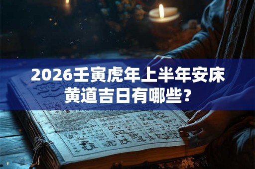 2026壬寅虎年上半年安床黄道吉日有哪些？