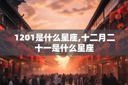 1201是什么星座,十二月二十一是什么星座