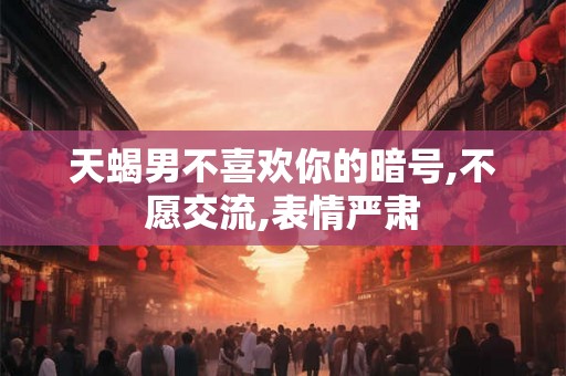 天蝎男不喜欢你的暗号,不愿交流,表情严肃