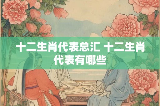 十二生肖代表总汇 十二生肖代表有哪些
