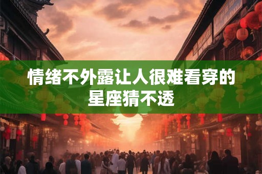 情绪不外露让人很难看穿的星座猜不透