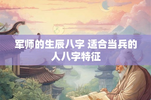 军师的生辰八字 适合当兵的人八字特征