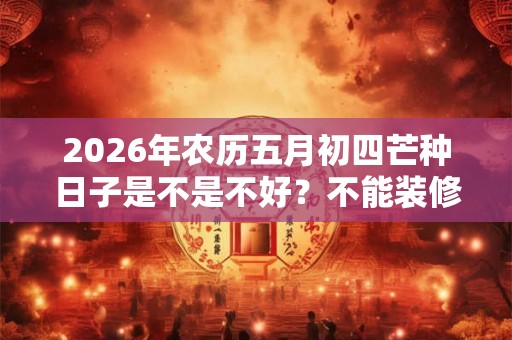 2026年农历五月初四芒种日子是不是不好？不能装修动土吗？