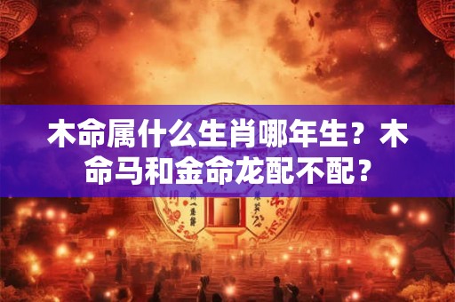 木命属什么生肖哪年生？木命马和金命龙配不配？