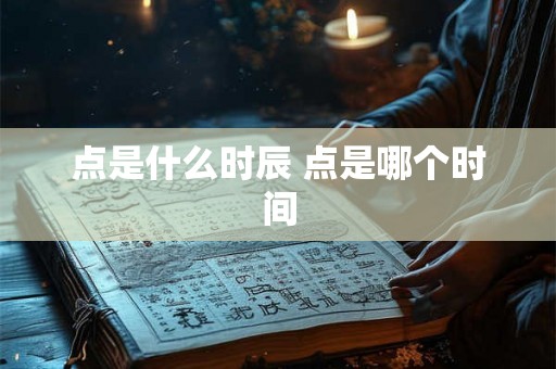 点是什么时辰 点是哪个时间