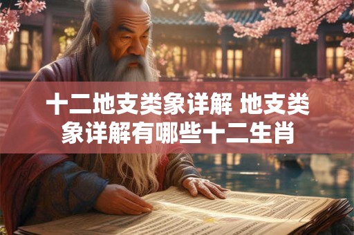 十二地支类象详解 地支类象详解有哪些十二生肖 十二地支类象详解 地支类象详解有哪些十二生肖