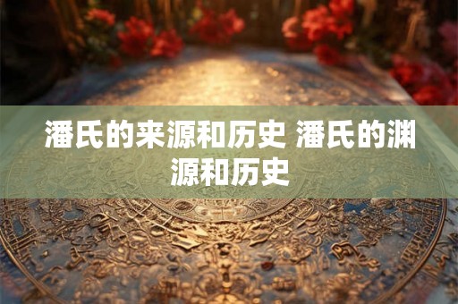 潘氏的来源和历史 潘氏的渊源和历史 潘氏的来源和历史 潘氏的渊源和历史