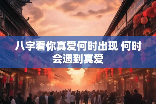 八字看你真爱何时出现 何时会遇到真爱