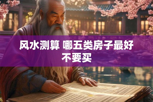 风水测算 哪五类房子最好不要买
