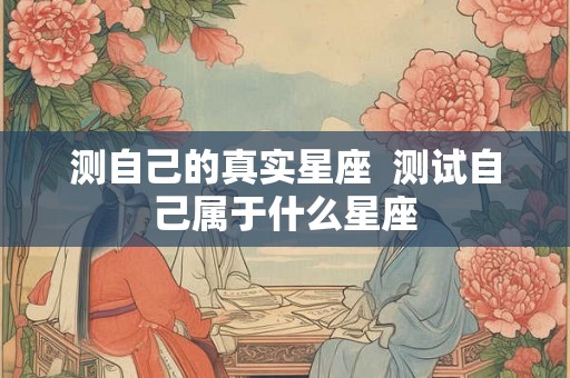 测自己的真实星座  测试自己属于什么星座