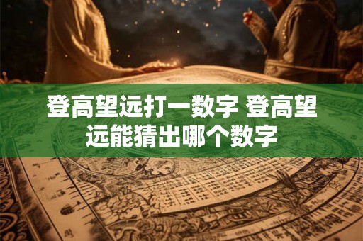 登高望远打一数字 登高望远能猜出哪个数字 登高望远打一数字 登高望远能猜出哪个数字