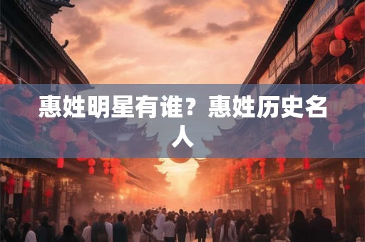 惠姓明星有谁？惠姓历史名人
