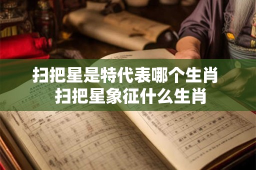扫把星是特代表哪个生肖 扫把星象征什么生肖 扫把星是特代表哪个生肖 扫把星象征什么生肖