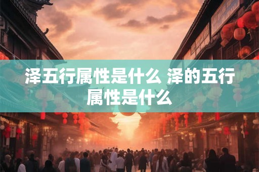 泽五行属性是什么 泽的五行属性是什么 泽五行属性是什么 泽的五行属性是什么