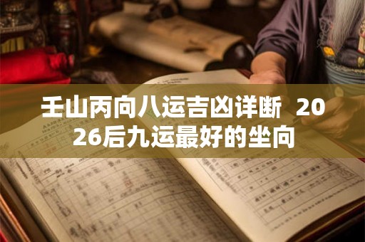壬山丙向八运吉凶详断  2026后九运最好的坐向