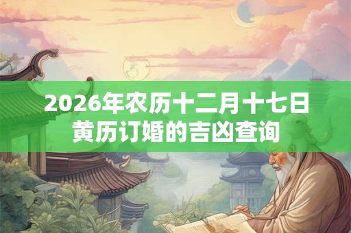 2026年农历十二月十七日黄历订婚的吉凶查询