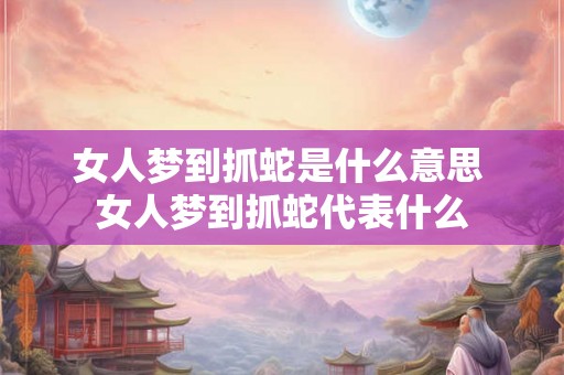 女人梦到抓蛇是什么意思 女人梦到抓蛇代表什么