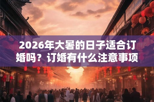 2026年大暑的日子适合订婚吗？订婚有什么注意事项？