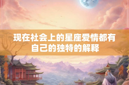 现在社会上的星座爱情都有自己的独特的解释