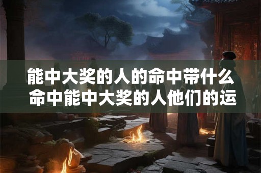 能中大奖的人的命中带什么 命中能中大奖的人他们的运气因素是什么