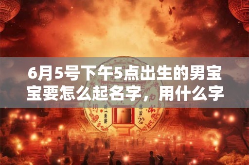 6月5号下午5点出生的男宝宝要怎么起名字，用什么字好