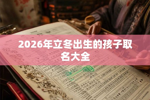 2026年立冬出生的孩子取名大全 2026年立冬出生的孩子取名大全