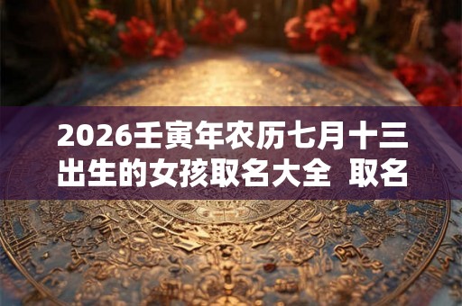2026壬寅年农历七月十三出生的女孩取名大全  取名精选字