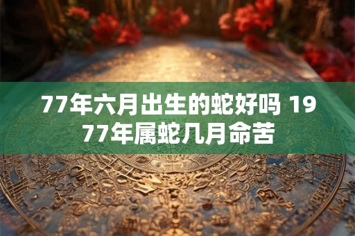 77年六月出生的蛇好吗 1977年属蛇几月命苦
