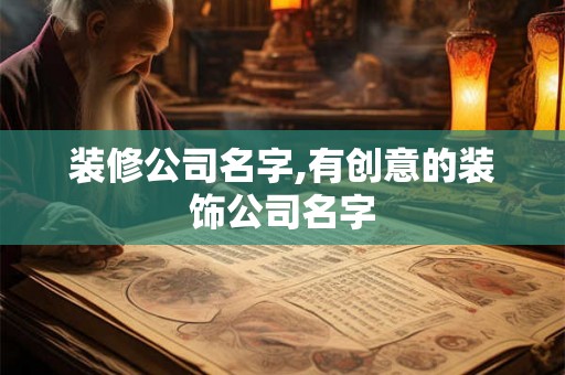 装修公司名字,有创意的装饰公司名字 装修公司名字,有创意的装饰公司名字