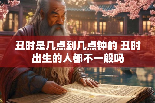 丑时是几点到几点钟的 丑时出生的人都不一般吗
