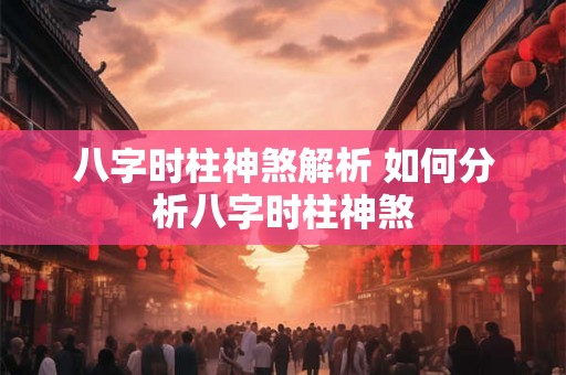 八字时柱神煞解析 如何分析八字时柱神煞 八字时柱神煞解析 如何分析八字时柱神煞