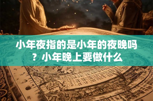 小年夜指的是小年的夜晚吗?小年晚上要做什么 小年夜指的是小年的夜晚吗?小年晚上要做什么